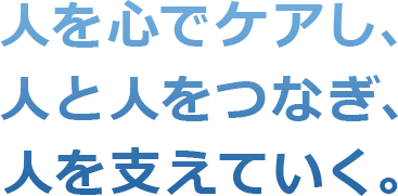 人を心でケアし人と人をつなぎ人を支えていく