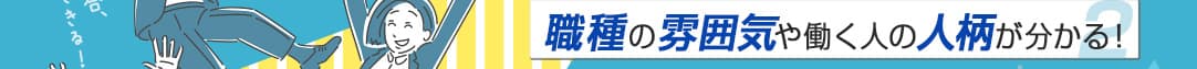 職種の雰囲気や働く人の人柄が分かる