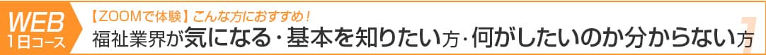 １日コース：福祉業界が気になる方・福祉の基本を知りたい方・何がしたいのか分からない方